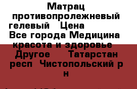 Матрац противопролежневый гелевый › Цена ­ 18 000 - Все города Медицина, красота и здоровье » Другое   . Татарстан респ.,Чистопольский р-н